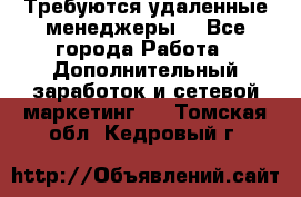 Требуются удаленные менеджеры  - Все города Работа » Дополнительный заработок и сетевой маркетинг   . Томская обл.,Кедровый г.